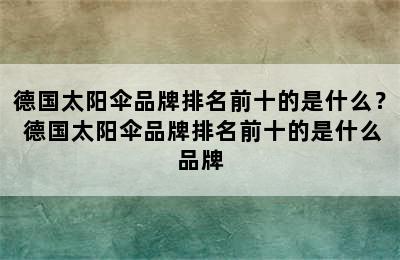 德国太阳伞品牌排名前十的是什么？ 德国太阳伞品牌排名前十的是什么品牌